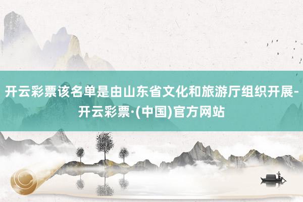 开云彩票该名单是由山东省文化和旅游厅组织开展-开云彩票·(中国)官方网站