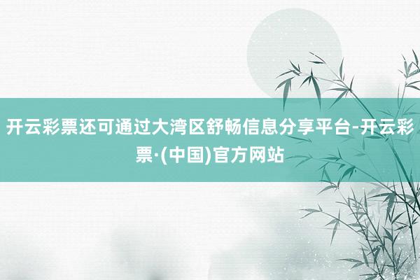 开云彩票还可通过大湾区舒畅信息分享平台-开云彩票·(中国)官方网站