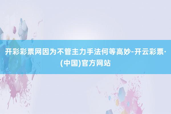 开彩彩票网因为不管主力手法何等高妙-开云彩票·(中国)官方网站