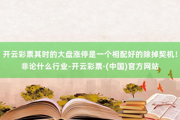 开云彩票其时的大盘涨停是一个相配好的除掉契机！非论什么行业-开云彩票·(中国)官方网站