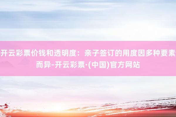 开云彩票价钱和透明度：亲子签订的用度因多种要素而异-开云彩票·(中国)官方网站