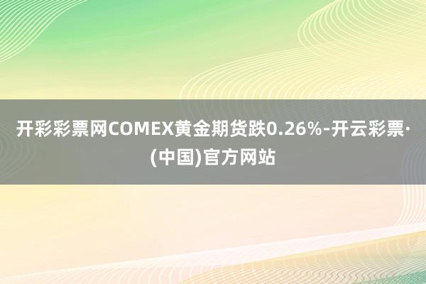 开彩彩票网COMEX黄金期货跌0.26%-开云彩票·(中国)官方网站