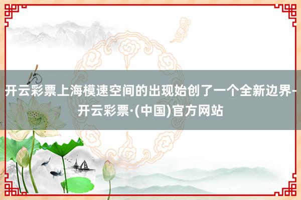 开云彩票上海模速空间的出现始创了一个全新边界-开云彩票·(中国)官方网站