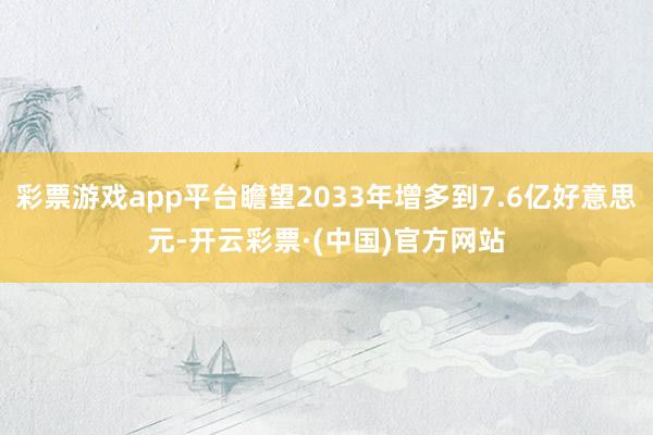 彩票游戏app平台瞻望2033年增多到7.6亿好意思元-开云彩票·(中国)官方网站