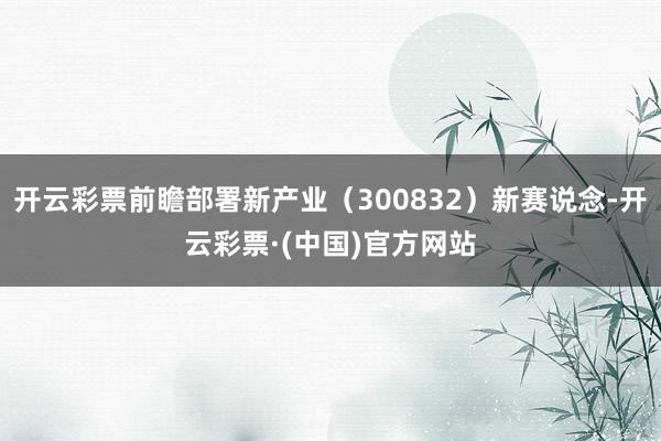 开云彩票前瞻部署新产业（300832）新赛说念-开云彩票·(中国)官方网站