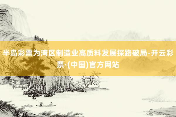 半岛彩票为湾区制造业高质料发展探路破局-开云彩票·(中国)官方网站
