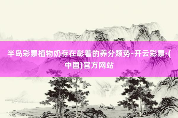 半岛彩票植物奶存在彰着的养分颓势-开云彩票·(中国)官方网站