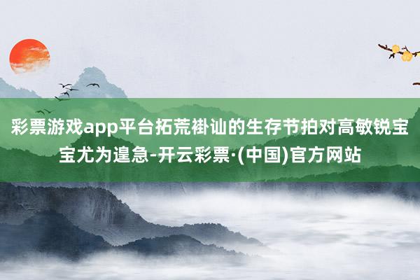 彩票游戏app平台拓荒褂讪的生存节拍对高敏锐宝宝尤为遑急-开云彩票·(中国)官方网站