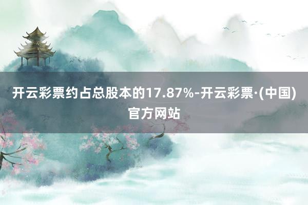 开云彩票约占总股本的17.87%-开云彩票·(中国)官方网站