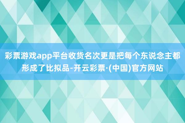彩票游戏app平台收货名次更是把每个东说念主都形成了比拟品-开云彩票·(中国)官方网站