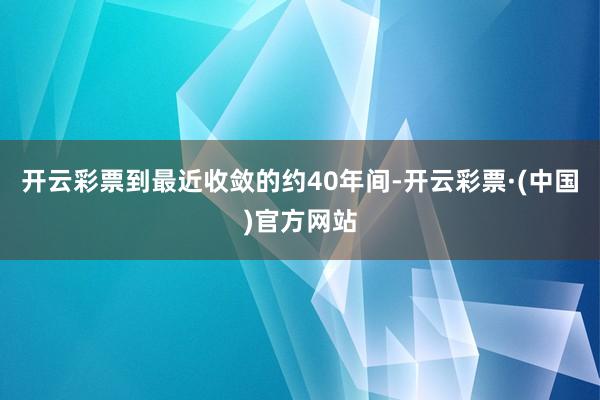开云彩票到最近收敛的约40年间-开云彩票·(中国)官方网站