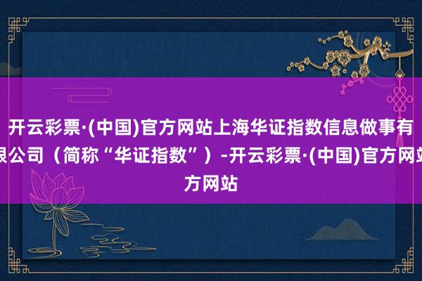 开云彩票·(中国)官方网站上海华证指数信息做事有限公司（简称“华证指数”）-开云彩票·(中国)官方网站