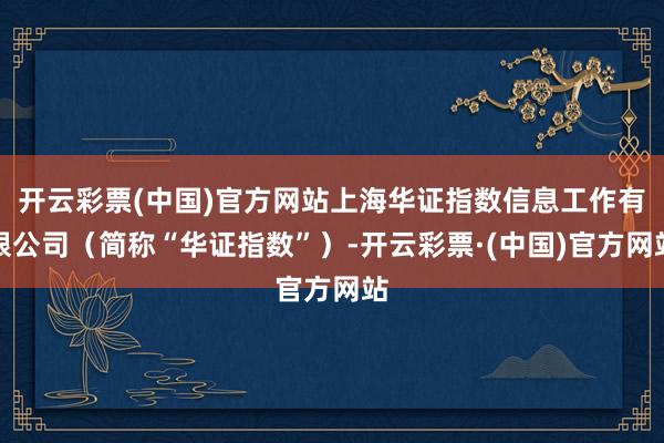 开云彩票(中国)官方网站上海华证指数信息工作有限公司（简称“华证指数”）-开云彩票·(中国)官方网站
