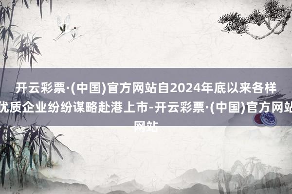 开云彩票·(中国)官方网站自2024年底以来各样优质企业纷纷谋略赴港上市-开云彩票·(中国)官方网站