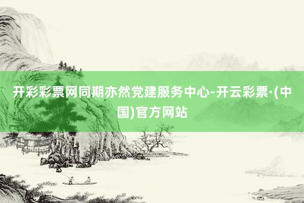 开彩彩票网同期亦然党建服务中心-开云彩票·(中国)官方网站