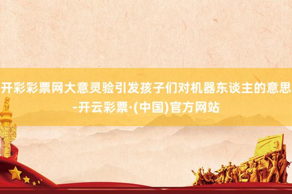 开彩彩票网大意灵验引发孩子们对机器东谈主的意思-开云彩票·(中国)官方网站