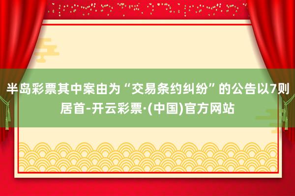 半岛彩票其中案由为“交易条约纠纷”的公告以7则居首-开云彩票·(中国)官方网站