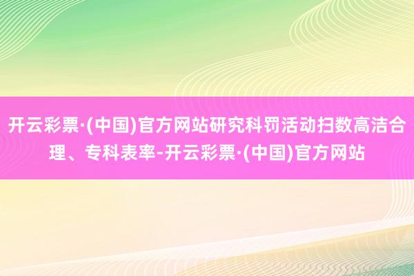 开云彩票·(中国)官方网站研究科罚活动扫数高洁合理、专科表率-开云彩票·(中国)官方网站