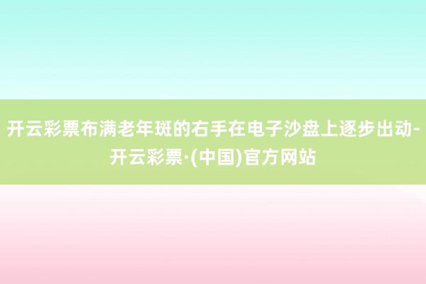 开云彩票布满老年斑的右手在电子沙盘上逐步出动-开云彩票·(中国)官方网站