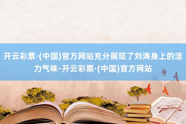 开云彩票·(中国)官方网站充分展现了刘涛身上的活力气味-开云彩票·(中国)官方网站