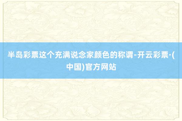 半岛彩票这个充满说念家颜色的称谓-开云彩票·(中国)官方网站