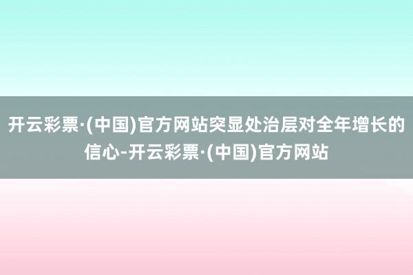 开云彩票·(中国)官方网站突显处治层对全年增长的信心-开云彩票·(中国)官方网站