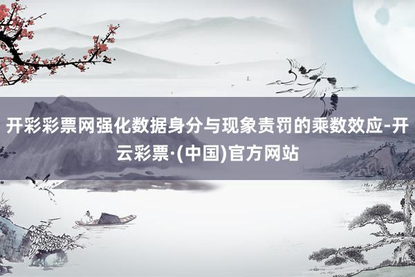 开彩彩票网强化数据身分与现象责罚的乘数效应-开云彩票·(中国)官方网站
