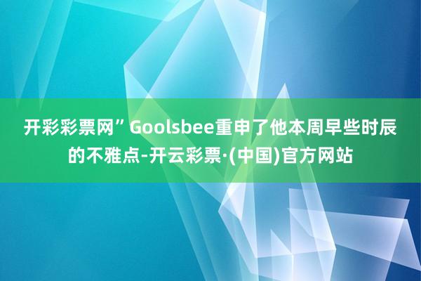 开彩彩票网”　　Goolsbee重申了他本周早些时辰的不雅点-开云彩票·(中国)官方网站