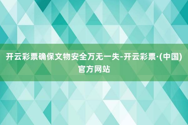 开云彩票确保文物安全万无一失-开云彩票·(中国)官方网站