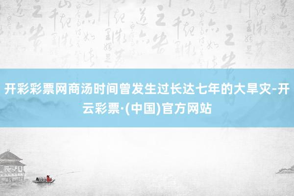 开彩彩票网商汤时间曾发生过长达七年的大旱灾-开云彩票·(中国)官方网站
