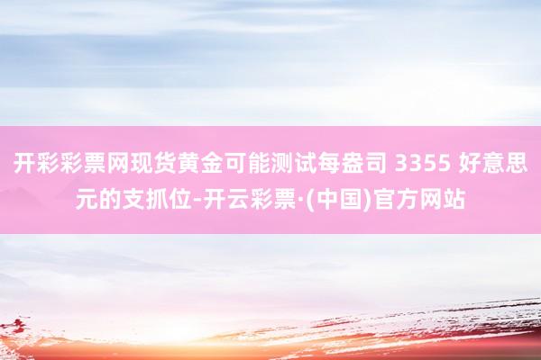 开彩彩票网现货黄金可能测试每盎司 3355 好意思元的支抓位-开云彩票·(中国)官方网站