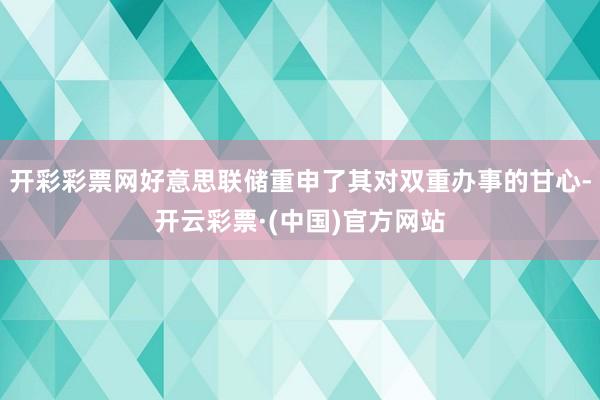 开彩彩票网好意思联储重申了其对双重办事的甘心-开云彩票·(中国)官方网站