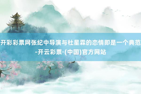开彩彩票网张纪中导演与杜星霖的恋情即是一个典范-开云彩票·(中国)官方网站