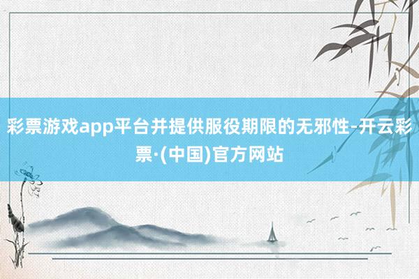 彩票游戏app平台并提供服役期限的无邪性-开云彩票·(中国)官方网站