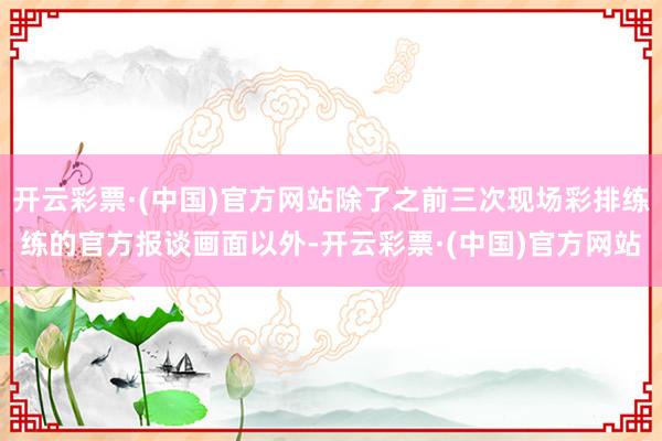 开云彩票·(中国)官方网站除了之前三次现场彩排练练的官方报谈画面以外-开云彩票·(中国)官方网站