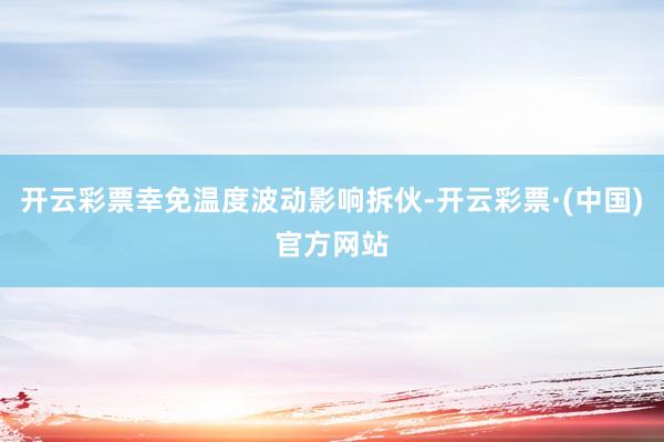 开云彩票幸免温度波动影响拆伙-开云彩票·(中国)官方网站