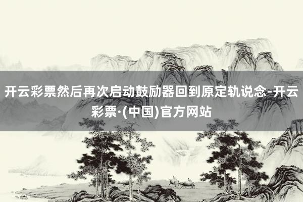 开云彩票然后再次启动鼓励器回到原定轨说念-开云彩票·(中国)官方网站
