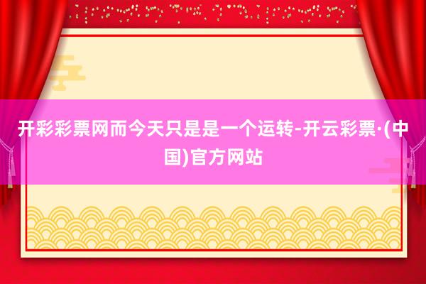 开彩彩票网而今天只是是一个运转-开云彩票·(中国)官方网站