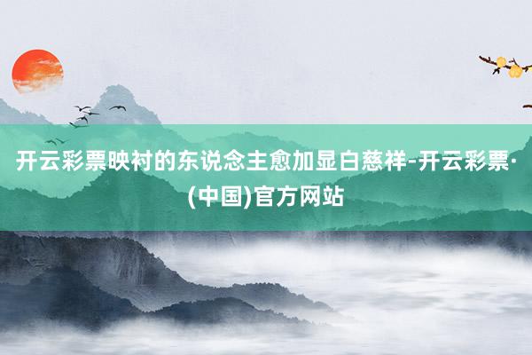 开云彩票映衬的东说念主愈加显白慈祥-开云彩票·(中国)官方网站