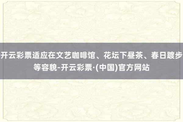 开云彩票适应在文艺咖啡馆、花坛下昼茶、春日踱步等容貌-开云彩票·(中国)官方网站