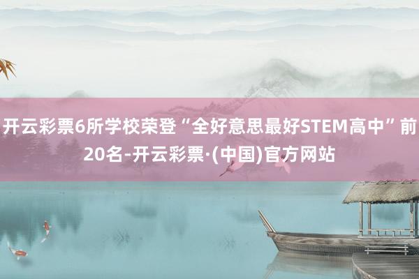 开云彩票6所学校荣登“全好意思最好STEM高中”前20名-开云彩票·(中国)官方网站