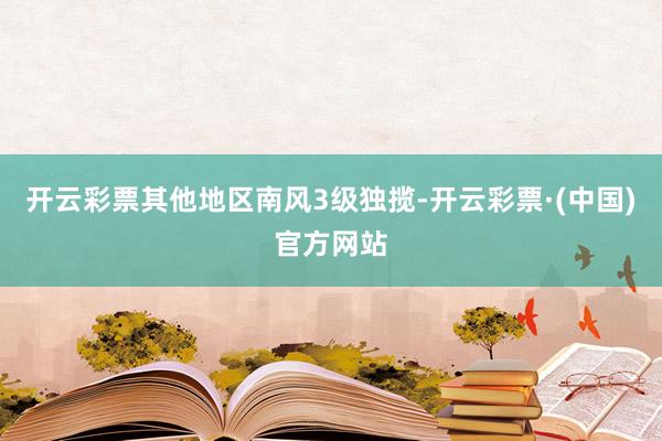 开云彩票其他地区南风3级独揽-开云彩票·(中国)官方网站