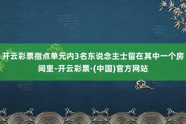开云彩票指点单元内3名东说念主士留在其中一个房间里-开云彩票·(中国)官方网站