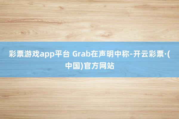 彩票游戏app平台　　 Grab在声明中称-开云彩票·(中国)官方网站