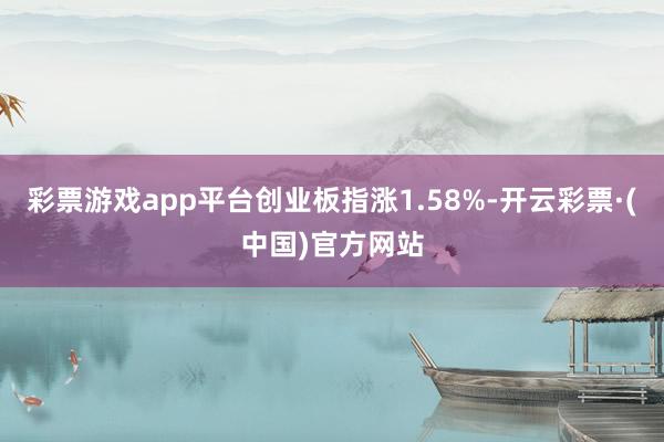 彩票游戏app平台创业板指涨1.58%-开云彩票·(中国)官方网站