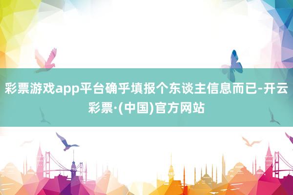 彩票游戏app平台确乎填报个东谈主信息而已-开云彩票·(中国)官方网站
