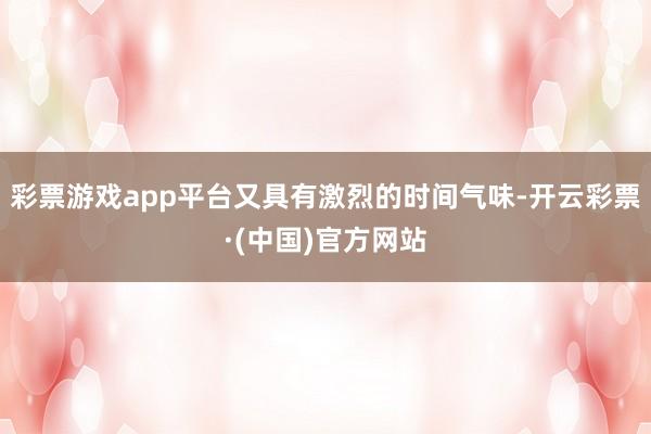 彩票游戏app平台又具有激烈的时间气味-开云彩票·(中国)官方网站