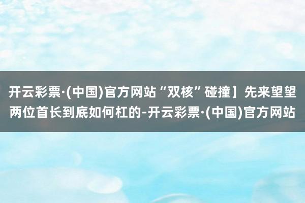 开云彩票·(中国)官方网站“双核”碰撞】先来望望两位首长到底如何杠的-开云彩票·(中国)官方网站