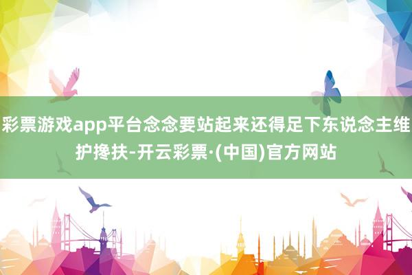 彩票游戏app平台念念要站起来还得足下东说念主维护搀扶-开云彩票·(中国)官方网站
