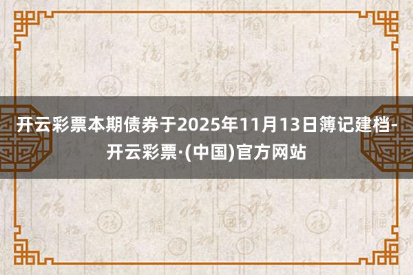 开云彩票本期债券于2025年11月13日簿记建档-开云彩票·(中国)官方网站